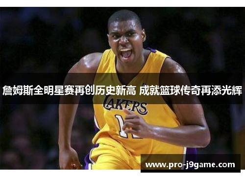 詹姆斯全明星赛再创历史新高 成就篮球传奇再添光辉 詹姆斯全明星赛再创历史新高 成就篮球传奇再添光辉