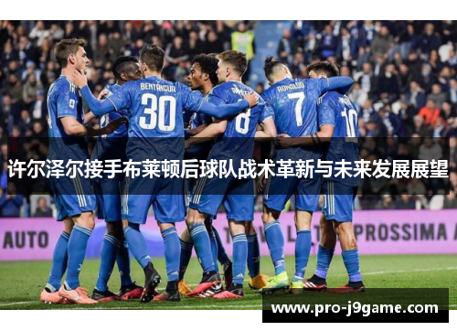 许尔泽尔接手布莱顿后球队战术革新与未来发展展望 许尔泽尔接手布莱顿后球队战术革新与未来发展展望