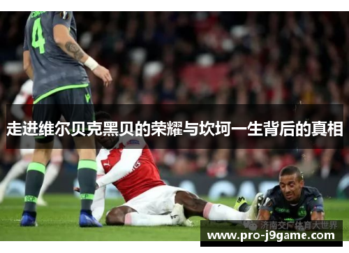走进维尔贝克黑贝的荣耀与坎坷一生背后的真相 走进维尔贝克黑贝的荣耀与坎坷一生背后的真相