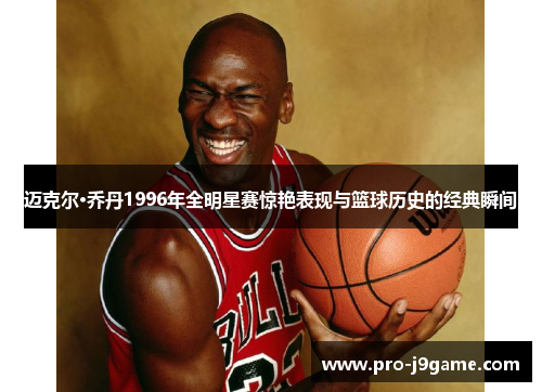 迈克尔·乔丹1996年全明星赛惊艳表现与篮球历史的经典瞬间 迈克尔·乔丹1996年全明星赛惊艳表现与篮球历史的经典瞬间