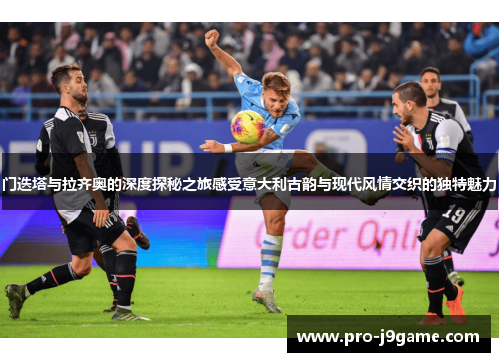 门迭塔与拉齐奥的深度探秘之旅感受意大利古韵与现代风情交织的独特魅力