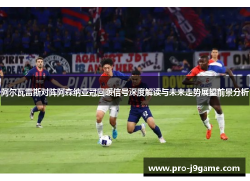 阿尔瓦雷斯对阵阿森纳亚冠回暖信号深度解读与未来走势展望前景分析