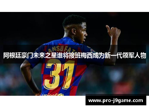 阿根廷豪门未来之星谁将接班梅西成为新一代领军人物