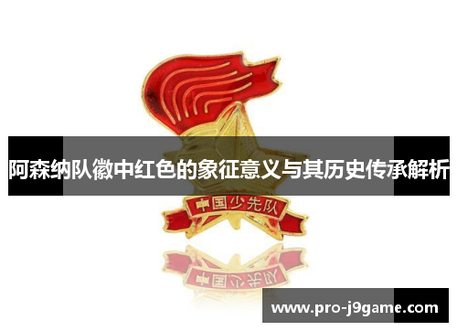 阿森纳队徽中红色的象征意义与其历史传承解析 阿森纳队徽中红色的象征意义与其历史传承解析