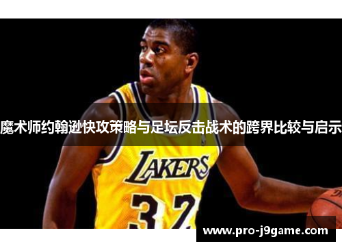 魔术师约翰逊快攻策略与足坛反击战术的跨界比较与启示 魔术师约翰逊快攻策略与足坛反击战术的跨界比较与启示