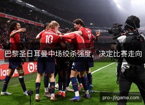 巴黎圣日耳曼中场绞杀强度，决定比赛走向