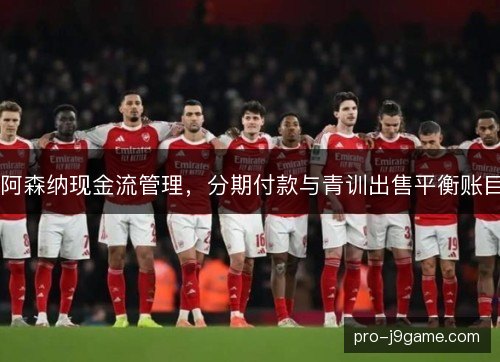 阿森纳现金流管理，分期付款与青训出售平衡账目