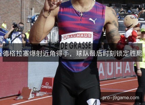 德格拉塞爆射近角得手，球队最后时刻锁定胜局