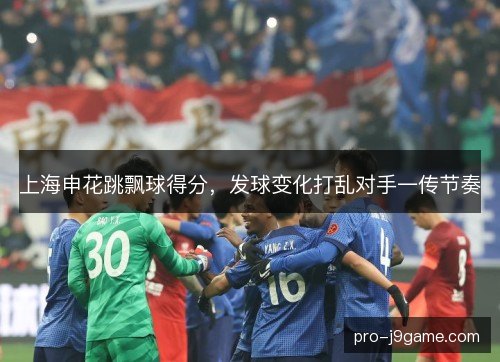 上海申花跳飘球得分，发球变化打乱对手一传节奏