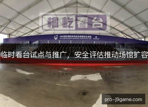临时看台试点与推广，安全评估推动场馆扩容