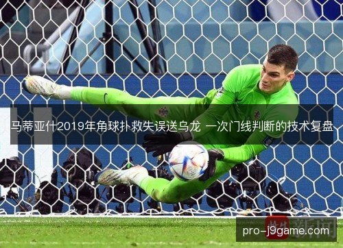 马蒂亚什2019年角球扑救失误送乌龙 一次门线判断的技术复盘 马蒂亚什2019年角球扑救失误送乌龙 一次门线判断的技术复盘